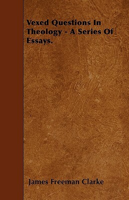 Vexed Questions In Theology - A Series Of Essays. by James Freeman Clarke