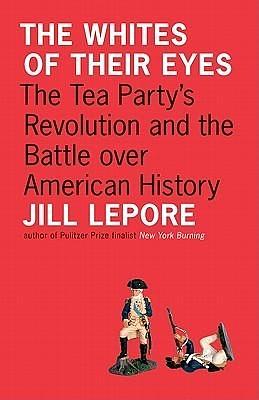 The Whites of Their Eyes: The Tea Party's Revolution and the Battle over American History by Jill Lepore, Jill Lepore