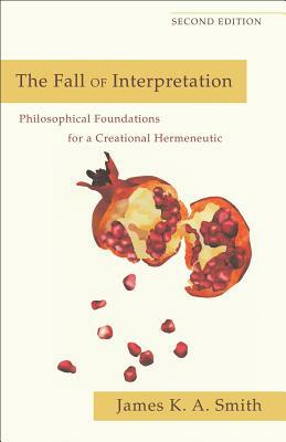 The Fall of Interpretation: Philosophical Foundations for a Creational Hermeneutic by James K.A. Smith