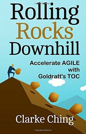 Rolling Rocks Downhill: Accelerate Agile using Goldratt's TOC by Clarke Ching