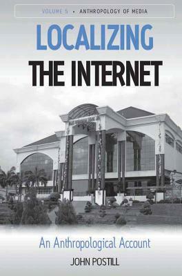 Localizing the Internet: An Anthropological Account by John Postill