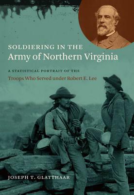 Soldiering in the Army of Northern Virginia: A Statistical Portrait of the Troops Who Served Under Robert E. Lee by Joseph T. Glatthaar