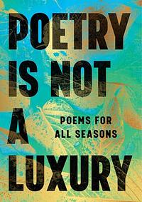 Poetry Is Not a Luxury: Poems for All Seasons by Anonymous