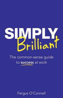 Simply Brilliant: The Common-Sense Guide to Success at Work by Fergus O'Connell