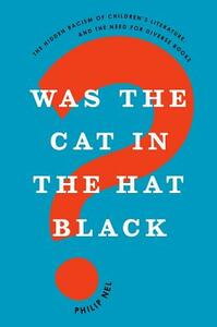 Was the Cat in the Hat Black?: The Hidden Racism of Children's Literature, and the Need for Diverse Books by Philip Nel