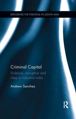 Criminal Capital: Violence, Corruption and Class in Industrial India by Andrew Sanchez