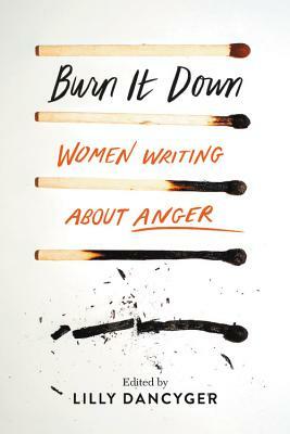 Burn It Down: Women Writing about Anger by Lilly Dancyger