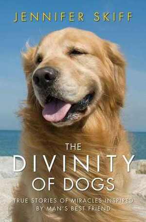 The Divinity of Dogs: True Stories of Miracles Inspired by Man's Best Friend by Jennifer Skiff