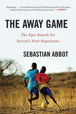 The Away Game: The Epic Search for Soccer's Next Superstars by Sebastian Abbot