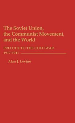 The Soviet Union, the Communist Movement, and the World: Prelude to the Cold War, 1917-1941 by Alan Levine