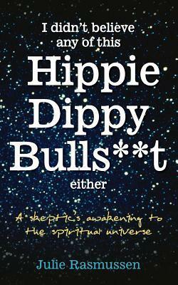 I Didn't Believe Any of This Hippie Dippy Bullshit Either: A Skeptic's Awakening to the Spiritual Universe by Julie Rasmussen