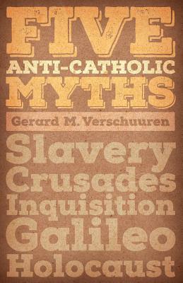 Five Anti-Catholic Myths: Slavery, Crusades, Inquisition, Galileo, Holocaust by Gerard M. Verschuuren