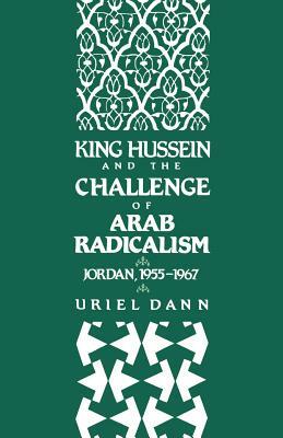 King Hussein and the Challenge of Arab Radicalism: Jordan, 1955-1967 by Uriel Dann