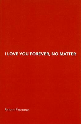 I Love You Forever, No Matter by Robert Fitterman