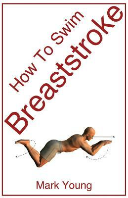 How to Swim Breaststroke: A Step-By-Step Guide for Beginners Learning Breaststroke Technique by Mark Young