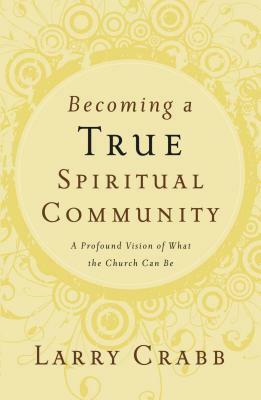 Becoming a True Spiritual Community: A Profound Vision of What the Church Can Be by Larry Crabb