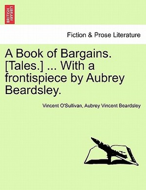 A Book of Bargains. [Tales.] ... with a Frontispiece by Aubrey Beardsley. by Vincent O'Sullivan, Aubrey Beardsley