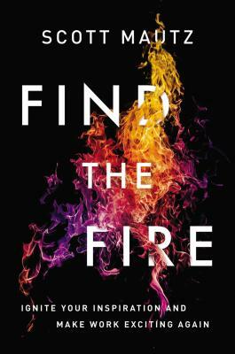 Find the Fire: Ignite Your Inspiration--And Make Work Exciting Again by Scott Mautz