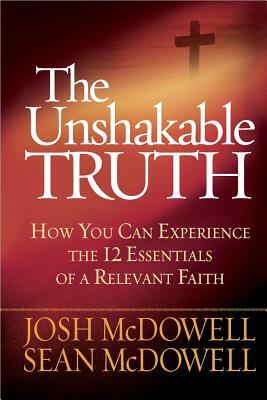 The Unshakable Truth(r): How You Can Experience the 12 Essentials of a Relevant Faith by Josh McDowell, Sean McDowell