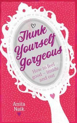 Think Yourself Gorgeous: How to Feel Good--Inside and Out by Anita Naik