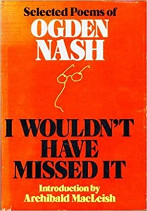 I Wouldn't Have Missed It: Selected Poems by Ogden Nash