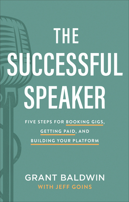 The Successful Speaker: Five Steps for Booking Gigs, Getting Paid, and Building Your Platform by Jeff Goins, Grant Baldwin