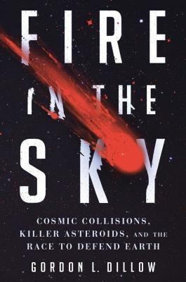 Fire in the Sky: Cosmic Collisions, Killer Asteroids, and the Race to Defend Earth by Gordon L. Dillow