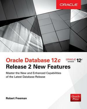 Oracle Database 12c Release 2 New Features by Robert G. Freeman, Bob Bryla