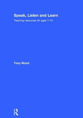 Speak, Listen and Learn: Teaching Resources for Ages 7-13 by Tony Wood