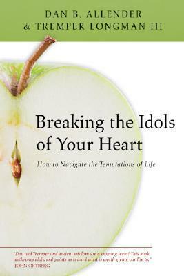Breaking the Idols of Your Heart: How to Navigate the Temptations of Life by Dan B. Allender, Tremper Longman III