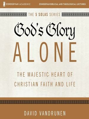 God's Glory Alone---The Majestic Heart of Christian Faith and Life: What the Reformers Taught...and Why It Still Matters by David Vandrunen