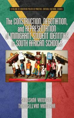 The Construction, Negotiation, and Representation of Immigrant Student Identities in South African Schools (HC) by Thirusellvan Vandeyar, Saloshna Vandeyar