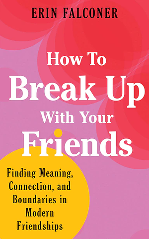 How to Break Up with Your Friends: Establishing New Boundaries for Modern Friendships by Erin Falconer