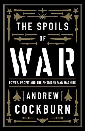 The Spoils of War: Power, Profit and the American War Machine by Andrew Cockburn