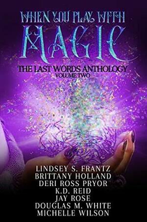 When You Play With Magic: The Last Words Anthology, Volume 2 by Jay Rose, Michelle Wilson, Douglas M. White, Brittany Holland, K.D. Reid, Deri Ross Pryor, Lindsey S. Frantz