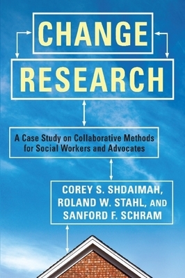 Change Research: A Case Study on Collaborative Methods for Social Workers and Advocates by Roland Stahl, Sanford Schram, Corey Shdaimah