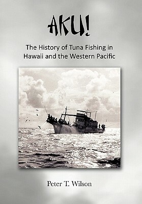 Aku! the History of Tuna Fishing in Hawaii and the Western Pacific by Peter Wilson