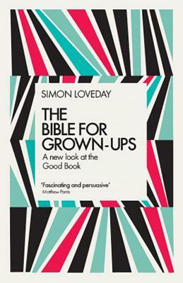 The Bible for Grown-Ups: A New Look at the Good Book by Simon Loveday