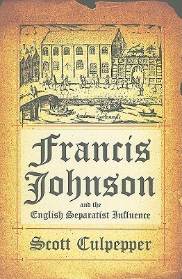 Francis Johnson and the English Separatist Influence: The Bishop of Brownism's Life, Writings, and Controversies by Scott Culpepper