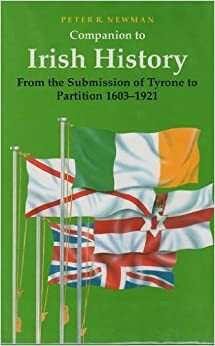 Companion to Irish History, 1603-1921: From the Submission of Tyrone to Partition by Peter R. Newman