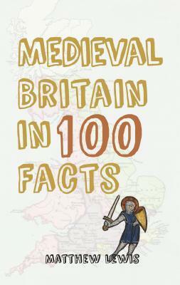 Medieval Britain in 100 Facts by Matthew Lewis