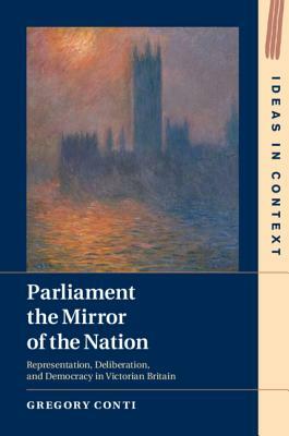 Parliament the Mirror of the Nation: Representation, Deliberation, and Democracy in Victorian Britain by Gregory Conti