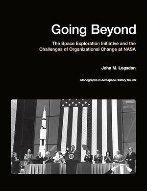 Going Beyond: The Space Exploration Initiative and the Challenges of Organizational Change at NASA by John M. Logsdon