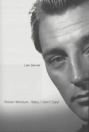 Robert Mitchum: Baby I Don't Care by Lee Server