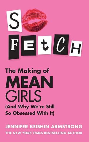 So Fetch: The Making of Mean Girls (and Why We're Still So Obsessed by It) by Jennifer Keishin Armstrong