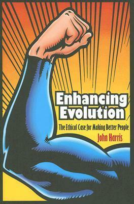 Enhancing Evolution: The Ethical Case for Making Better People by John Harris