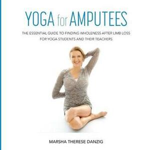 Yoga for Amputees: The Essential Guide to Finding Wholeness After Limb Loss for Yoga Students and Their Teachers by Augusta Rose, Marsha Therese Danzig