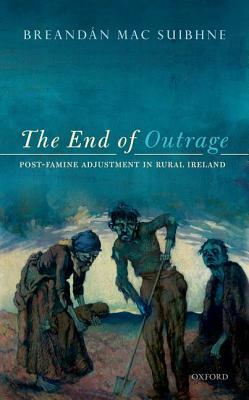 The End of Outrage: Post-Famine Adjustment in Rural Ireland by Breandan Mac Suibhne