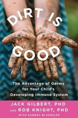 Dirt is Good: The Advantage of Germs for Your Child's Developing Immune System by Sandra Blakeslee, Rob Knight, Jack A. Gilbert