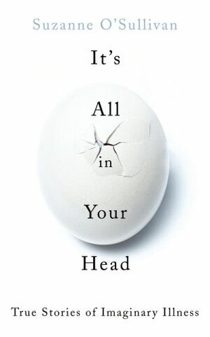 It's All in Your Head: True Stories of Imaginary Illness by Suzanne O'Sullivan